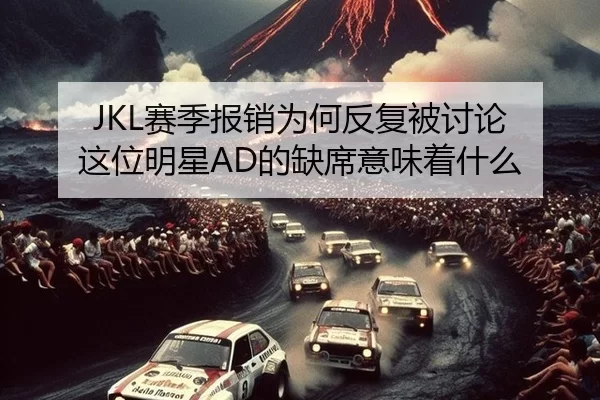 JKL赛季报销为何反复被讨论 这位明星AD的缺席意味着什么