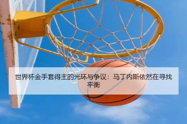 世界杯金手套得主的光环与争议：马丁内斯依然在寻找平衡